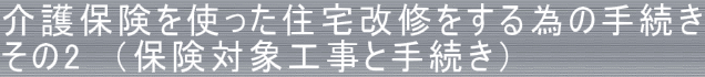 介護保険を使った住宅改修をする為の手続き その2　（保険対象工事と手続き）